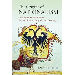 Hirschi, Caspar The Origins of Nationalism: An Alternative History from Ancient Rome to Early Modern Germany Hirschi, Caspar The Origins of Nationalism: An Alternative History from Ancient Rome to Early Modern Germany