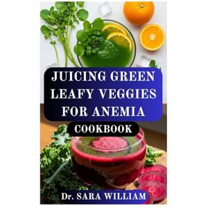 WILLIAM, Dr SARA JUICING GREEN LEAFY VEGGIES FOR ANEMIA COOKBOOK: A Complete Guide to Iron-Rich Green Juices for Optimal Blood Health WILLIAM, Dr SARA JUICING GREEN LEAFY VEGGIES FOR ANEMIA COOKBOOK: A Complete Guide to Iron-Rich Green Juices for Optimal Blood Health
