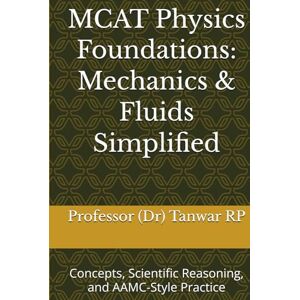 RP, Professor (Dr) Tanwar MCAT Physics Foundations: Mechanics & Fluids Simplified: Concepts, Scientific Reasoning, and AAMC-Style Practice RP, Professor (Dr) Tanwar MCAT Physics Foundations: Mechanics & Fluids Simplified: Concepts, Scientific Reasoning, and AAMC-Style Practice