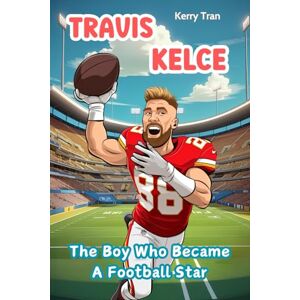 Tran, Kerry Travis Kelce: The Boy Who Became a Football Star: Illustrated Biography Book for Kids (Sports biographies for kids) Tran, Kerry Travis Kelce: The Boy Who Became a Football Star: Illustrated Biography Book for Kids (Sports biographies for kids)