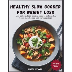 Weaver, Hazel Healthy Slow Cooker Cookbook for Weight Loss: Low-Calorie, High-Protein Recipes to Burn Fat, Boost Metabolism, and Curb Cravings Weaver, Hazel Healthy Slow Cooker Cookbook for Weight Loss: Low-Calorie, High-Protein Recipes to Burn Fat, Boost Metabolism, and Curb Cravings
