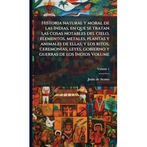 Acosta, Josâe de Historia natural y moral de las Indias, en que se tratan las cosas notables del cielo, elementos, metales, plantas y animales de ellas; y los ritos, ... gobierno y guerras de los Indios Volume Acosta, Josâe de Historia natural y moral de las Indias, en que se tratan las cosas notables del cielo, elementos, metales, plantas y animales de ellas; y los ritos, ... gobierno y guerras de los Indios Volume