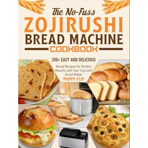 Flip, Poppy The No-Fuss Zojirushi Bread Machine Cookbook: 200+ Easy and Delicious Bread Recipes for Perfect Results with Your Zojirushi Bread Maker Flip, Poppy The No-Fuss Zojirushi Bread Machine Cookbook: 200+ Easy and Delicious Bread Recipes for Perfect Results with Your Zojirushi Bread Maker
