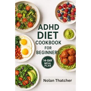Thatcher, Nolan ADHD DIET COOKBOOK FOR BEGINNERS: 100+ Brain-Boosting Recipes and a 14-Day Meal Plan to Improve Focus, Reduce Hyperactivity, and Support ADHD Naturally Thatcher, Nolan ADHD DIET COOKBOOK FOR BEGINNERS: 100+ Brain-Boosting Recipes and a 14-Day Meal Plan to Improve Focus, Reduce Hyperactivity, and Support ADHD Naturally