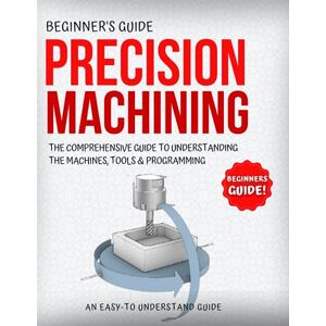 Chapman, Kevin L. Precision Machining For Beginners: The Comprehensive Guide To Understanding The Machines, Tools & Programming Chapman, Kevin L. Precision Machining For Beginners: The Comprehensive Guide To Understanding The Machines, Tools & Programming