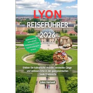 Hartwell, Julien LYON REISEFÜHRER 2026: Erleben Sie kulinarische Wunder, versteckte Gänge und zeitloses Erbe in der gastronomischen Seele Frankreichs Hartwell, Julien LYON REISEFÜHRER 2026: Erleben Sie kulinarische Wunder, versteckte Gänge und zeitloses Erbe in der gastronomischen Seele Frankreichs