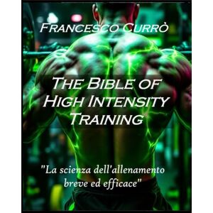 Curro', Dr Francesco The Bible of High Intensity Training: La Scienza dell'allenamento breve ed efficace Curro', Dr Francesco The Bible of High Intensity Training: La Scienza dell'allenamento breve ed efficace