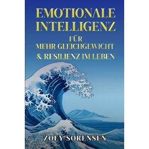 Sorensen, Zoey EMOTIONALE INTELLIGENZ FÜR MEHR GLEICHGEWICHT UND RESILIENZ IM LEBEN: Praktische Strategien, um Grübeln zu überwinden, emotionale Wunden zu heilen und achtsame Beziehungen zu pflegen Sorensen, Zoey EMOTIONALE INTELLIGENZ FÜR MEHR GLEICHGEWICHT UND RESILIENZ IM LEBEN: Praktische Strategien, um Grübeln zu überwinden, emotionale Wunden zu heilen und achtsame Beziehungen zu pflegen
