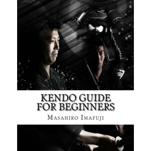 Imafuji, Masahiro Kendo Guide for Beginners: A Kendo Instruction Book Written By A Japanese For Non-Japanese Speakers Who Are Enthusiastic to Learn Kendo: Volume 1 Imafuji, Masahiro Kendo Guide for Beginners: A Kendo Instruction Book Written By A Japanese For Non-Japanese Speakers Who Are Enthusiastic to Learn Kendo: Volume 1