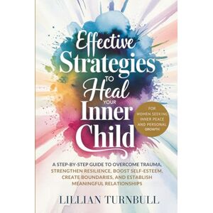 Turnbull, Lillian Effective Strategies to Heal Your Inner Child: A Step-by-Step Guide to Overcome Trauma, Strengthen Resilience, Boost Self-Esteem, Create Boundaries, and Establish Meaningful Relationships Turnbull, Lillian Effective Strategies to Heal Your Inner Child: A Step-by-Step Guide to Overcome Trauma, Strengthen Resilience, Boost Self-Esteem, Create Boundaries, and Establish Meaningful Relationships