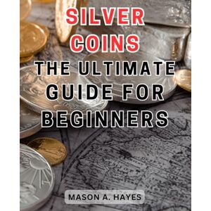 Hayes, Mason A. Silver Coins: The Ultimate Guide for Beginners: Silver Coins: Unveiling the Secrets to Investing in Precious Metals for Novice Collectors Hayes, Mason A. Silver Coins: The Ultimate Guide for Beginners: Silver Coins: Unveiling the Secrets to Investing in Precious Metals for Novice Collectors