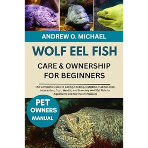 MICHAEL, ANDREW O. WOLF EEL FISH CARE & OWNERSHIP FOR BEGINNERS: The Complete Guide to Caring, Feeding, Nutrition, Habitat, Diet, Interaction, Cost, Health, and Breeding ... Eel Fish for Aquariums and Marine Enthusiasts MICHAEL, ANDREW O. WOLF EEL FISH CARE & OWNERSHIP FOR BEGINNERS: The Complete Guide to Caring, Feeding, Nutrition, Habitat, Diet, Interaction, Cost, Health, and Breeding ... Eel Fish for Aquariums and Marine Enthusiasts