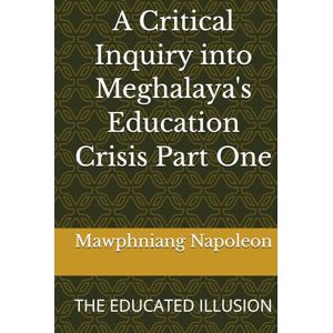 Napoleon, Mawphniang A Critical Inquiry into Meghalaya's Education Crisis Part One: THE EDUCATED ILLUSION (1) Napoleon, Mawphniang A Critical Inquiry into Meghalaya's Education Crisis Part One: THE EDUCATED ILLUSION (1)