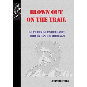 Howells, John Blown Out on the Trail: 20 Years of Unreleased Bob Dylan Recordings Howells, John Blown Out on the Trail: 20 Years of Unreleased Bob Dylan Recordings