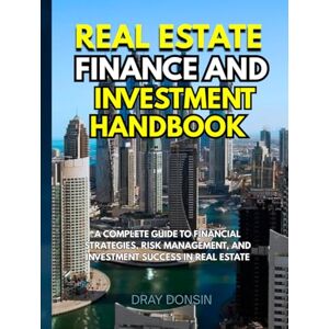 Donsin, Dray Real Estate Finance and Investment Handbook: A Complete Guide to Financial Strategies, Risk Management, and Investment Success in Real Estate (Real Estate Developer Series) Donsin, Dray Real Estate Finance and Investment Handbook: A Complete Guide to Financial Strategies, Risk Management, and Investment Success in Real Estate (Real Estate Developer Series)