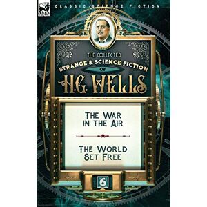 Wells, H G The Collected Strange & Science Fiction of H. G. Wells: Volume 6-The War in the Air & The World Set Free Wells, H G The Collected Strange & Science Fiction of H. G. Wells: Volume 6-The War in the Air & The World Set Free