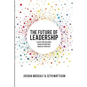 Medcalf, Joshua The Future of Leadership: Elevate your influence. Navigate disruption. Bring out their best. Medcalf, Joshua The Future of Leadership: Elevate your influence. Navigate disruption. Bring out their best.