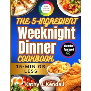 Kendall, Kathy J. Kendall J The 5-Ingredient Weeknight Dinner Cookbook: 120+ Quick and Easy Healthy Meals for Busy Families. Overcome Dinnertime Stress in 15 Minutes or Less Kendall, Kathy J. Kendall J The 5-Ingredient Weeknight Dinner Cookbook: 120+ Quick and Easy Healthy Meals for Busy Families. Overcome Dinnertime Stress in 15 Minutes or Less