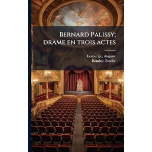 Lestourgie, Auguste Bernard Palissy; drame en trois actes Lestourgie, Auguste Bernard Palissy; drame en trois actes