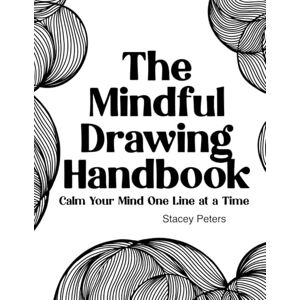 Peters, Stacey The Mindful Drawing Handbook: Calm Your Mind One Line at a Time • Learn to Draw and Reduce Stress with Easy, Mindful Drawings Peters, Stacey The Mindful Drawing Handbook: Calm Your Mind One Line at a Time • Learn to Draw and Reduce Stress with Easy, Mindful Drawings