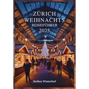 Winterhof, Stellan ZÜRICH WEIHNACHTS REISEFÜHRER 2025: Entdecken Sie verborgene Schätze, lokale Favoriten und Unvergessliche Weihnachtsveranstaltungen im Schweizer Winterwunderland Winterhof, Stellan ZÜRICH WEIHNACHTS REISEFÜHRER 2025: Entdecken Sie verborgene Schätze, lokale Favoriten und Unvergessliche Weihnachtsveranstaltungen im Schweizer Winterwunderland