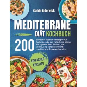 Alderwick, Corbin Mediterrane Diät Kochbuch: 200 einfache, köstliche Rezepte für Anfänger, die auf natürliche Weise Herzgesundheit fördern, die Verdauung verbessern und mediterrane Essgewohnheiten langfristig stärken Alderwick, Corbin Mediterrane Diät Kochbuch: 200 einfache, köstliche Rezepte für Anfänger, die auf natürliche Weise Herzgesundheit fördern, die Verdauung verbessern und mediterrane Essgewohnheiten langfristig stärken