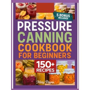 PAYNE, MARY PRESSURE CANNING COOKBOOK FOR BEGINNERS: Learn safe,easy methods to preserve meals,fruits,vegetables ,and homemade staples PAYNE, MARY PRESSURE CANNING COOKBOOK FOR BEGINNERS: Learn safe,easy methods to preserve meals,fruits,vegetables ,and homemade staples