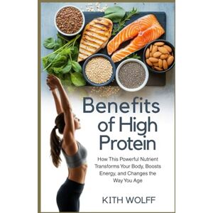 Wolff, Kith Benefits of High Protein: How This Powerful Nutrient Transforms Your Body, Boosts Energy, and Changes the Way You Age Wolff, Kith Benefits of High Protein: How This Powerful Nutrient Transforms Your Body, Boosts Energy, and Changes the Way You Age