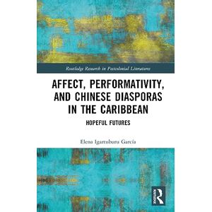 Igartuburu García, Elena Affect, Performativity, and Chinese Diasporas in the Caribbean: Hopeful Futures (Routledge Research in Postcolonial Literatures) Igartuburu García, Elena Affect, Performativity, and Chinese Diasporas in the Caribbean: Hopeful Futures (Routledge Research in Postcolonial Literatures)