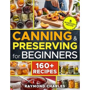 Charles, Raymond Canning and Preserving for Beginners: Master the Basics in Just 5 Days with 160+ Simple, Safe, and Delicious Recipes Quick Tips & Bonus Guides for Perfect Preserving Every Time! Charles, Raymond Canning and Preserving for Beginners: Master the Basics in Just 5 Days with 160+ Simple, Safe, and Delicious Recipes Quick Tips & Bonus Guides for Perfect Preserving Every Time!