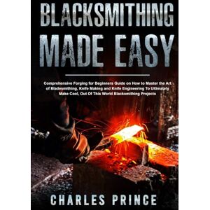 Prince, Charles Blacksmithing Made Easy: Comprehensive Forging for Beginners Guide on How to Master the Art of Bladesmithing Prince, Charles Blacksmithing Made Easy: Comprehensive Forging for Beginners Guide on How to Master the Art of Bladesmithing