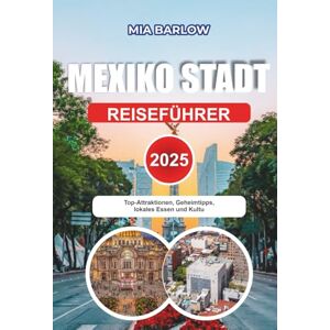 BARLOW, MIA MEXIKO-STADT REISEFÜHRER 2025: Top-Attraktionen, Geheimtipps, lokales Essen und Kultur BARLOW, MIA MEXIKO-STADT REISEFÜHRER 2025: Top-Attraktionen, Geheimtipps, lokales Essen und Kultur