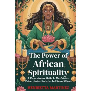 Martinez, Henrietta The Power of African Spirituality: A Comprehensive Guide To The Orishas, Vodun, Hoodoo, Santería, And Sacred Rituals (Spiritual Practices) Martinez, Henrietta The Power of African Spirituality: A Comprehensive Guide To The Orishas, Vodun, Hoodoo, Santería, And Sacred Rituals (Spiritual Practices)