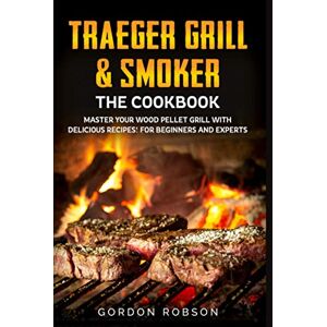 Robson, Gordon Traeger Grill & Smoker The Cookbook: Master your Wood Pellet Grill with Delicious Recipes! For Beginners and Experts (The Cookbooks) Robson, Gordon Traeger Grill & Smoker The Cookbook: Master your Wood Pellet Grill with Delicious Recipes! For Beginners and Experts (The Cookbooks)