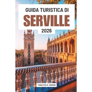 Horan, Tabatha D. GUIDA TURISTICA DI SERVILLE 2026: andalusa della Spagna Horan, Tabatha D. GUIDA TURISTICA DI SERVILLE 2026: andalusa della Spagna