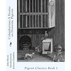 Moore, John Columbarium: A Treatise on Domestic Pigeons: Pigeon Classics Book 1: Volume 1 Moore, John Columbarium: A Treatise on Domestic Pigeons: Pigeon Classics Book 1: Volume 1