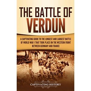 History, Captivating The Battle of Verdun: A Captivating Guide to the Longest and Largest Battle of World War 1 That Took Place on the Western Front Between Germany and France History, Captivating The Battle of Verdun: A Captivating Guide to the Longest and Largest Battle of World War 1 That Took Place on the Western Front Between Germany and France