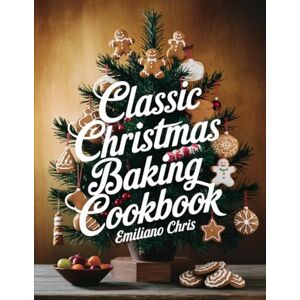 Chris, Emiliano CLASSIC CHRISTMAS BAKING COOKBOOK: Traditional Holiday Baking Recipes for Cakes, Cookies, Pies, and More for Christmas & New Year’s Chris, Emiliano CLASSIC CHRISTMAS BAKING COOKBOOK: Traditional Holiday Baking Recipes for Cakes, Cookies, Pies, and More for Christmas & New Year’s