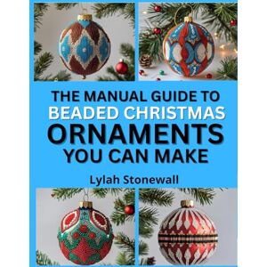 Stonewall, Lylah THE MANUAL GUIDE TO BEADED CHRISTMAS ORNAMENTS YOU CAN MAKE: Festive DIY Projects Using Beads, Wire, and Holiday Patterns Stonewall, Lylah THE MANUAL GUIDE TO BEADED CHRISTMAS ORNAMENTS YOU CAN MAKE: Festive DIY Projects Using Beads, Wire, and Holiday Patterns