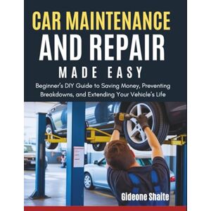 Shaite, Gideone Car Maintenance and Repair Made Easy: Beginner’s DIY Guide to Saving Money, Preventing Breakdowns, and Extending Your Vehicle’s Life Shaite, Gideone Car Maintenance and Repair Made Easy: Beginner’s DIY Guide to Saving Money, Preventing Breakdowns, and Extending Your Vehicle’s Life