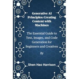 Harrison, Shen Hao Generative AI Principles: Creating Content with Machines: The Essential Guide to Text, Images, and Code Generation for Beginners and Creatives Harrison, Shen Hao Generative AI Principles: Creating Content with Machines: The Essential Guide to Text, Images, and Code Generation for Beginners and Creatives