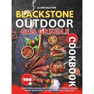 BAXTER, ALGER Blackstone Outdoor Gas Griddle Cookbook: 100+ Mouthwatering Recipes for All Skill Levels, from Beginner to Professional Griller. (The Complete Lifestyle Cooking Collection: From Grill to Wellness) BAXTER, ALGER Blackstone Outdoor Gas Griddle Cookbook: 100+ Mouthwatering Recipes for All Skill Levels, from Beginner to Professional Griller. (The Complete Lifestyle Cooking Collection: From Grill to Wellness)