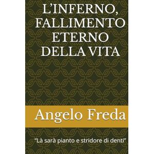 Freda, Angelo L’INFERNO, FALLIMENTO ETERNO DELLA VITA: “Là sarà pianto e stridore di denti” Freda, Angelo L’INFERNO, FALLIMENTO ETERNO DELLA VITA: “Là sarà pianto e stridore di denti”