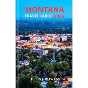 BOWEN, HELEN J. MONTANA TRAVEL GUIDE 2025: Exploring Natural Wonders, Adventures and Activities BOWEN, HELEN J. MONTANA TRAVEL GUIDE 2025: Exploring Natural Wonders, Adventures and Activities