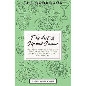 Wallis, Martin James The Art of Sip and Savour: Flavour-First Recipes with Perfect Cocktail Pairings to Match Every Mood, Meal, and Moment. Wallis, Martin James The Art of Sip and Savour: Flavour-First Recipes with Perfect Cocktail Pairings to Match Every Mood, Meal, and Moment.