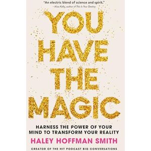 Smith, Haley Hoffman You Have The Magic: Harness the Power of Your Mind to Transform Your Reality Smith, Haley Hoffman You Have The Magic: Harness the Power of Your Mind to Transform Your Reality