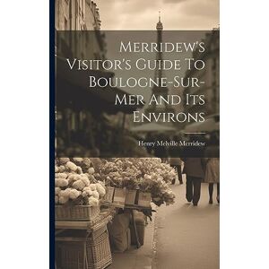 Merridew, Henry Melville Merridew's Visitor's Guide To Boulogne-sur-mer And Its Environs Merridew, Henry Melville Merridew's Visitor's Guide To Boulogne-sur-mer And Its Environs