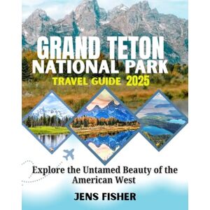 Fisher, Jens Grand Teton National Park Travel Guide 2025: Explore the Untamed Beauty of the American West Fisher, Jens Grand Teton National Park Travel Guide 2025: Explore the Untamed Beauty of the American West
