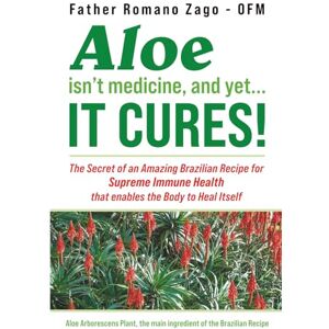 Zago OFM, Fath Romano Aloe Isn't Medicine, and Yet...It Cures!: The Secret of an Amazing Brazilian Recipe for Supreme Immune Health that enables the Body to Heal Itself Zago OFM, Fath Romano Aloe Isn't Medicine, and Yet...It Cures!: The Secret of an Amazing Brazilian Recipe for Supreme Immune Health that enables the Body to Heal Itself