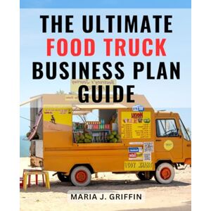 Griffin The Ultimate Food Truck Business Plan Guide: A Beginner's Path to Launching and Thriving in the Mobile Food Industry Mastery in Building and Managing a Profitable Mobile Culinary Venture Griffin The Ultimate Food Truck Business Plan Guide: A Beginner's Path to Launching and Thriving in the Mobile Food Industry Mastery in Building and Managing a Profitable Mobile Culinary Venture